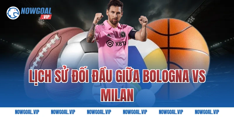 Lịch Sử Đối Đầu Giữa Bologna vs Milan
